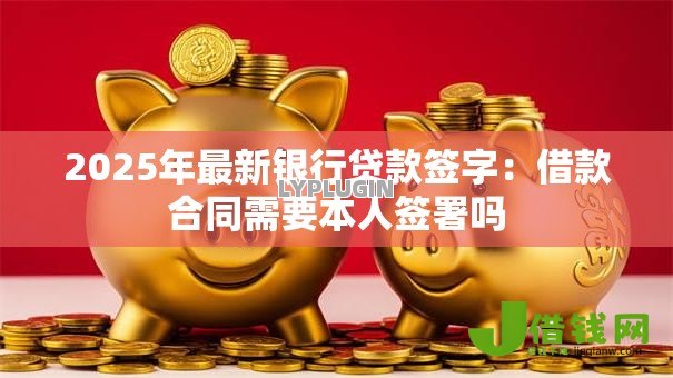 2025年最新银行贷款签字:借款合同需要本人签署吗 2025年最新银行贷款签字:借款合同需要本人签署吗