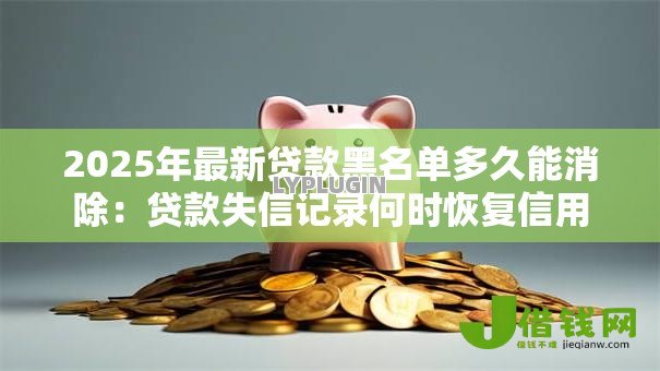 2025年最新贷款黑名单多久能消除：贷款失信记录何时恢复信用