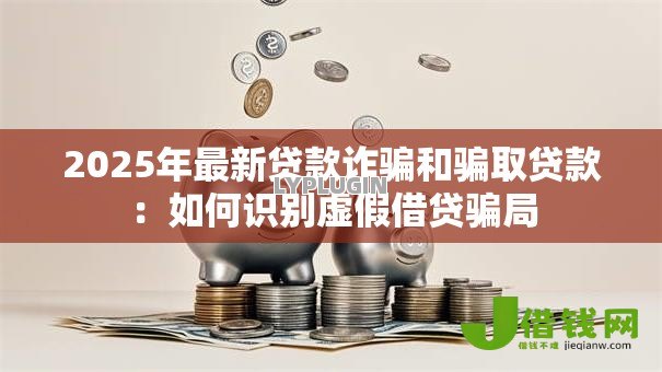 2025年最新贷款诈骗和骗取贷款:如何识别虚假借贷骗局 2025年最新贷款诈骗和骗取贷款:如何识别虚假借贷骗局