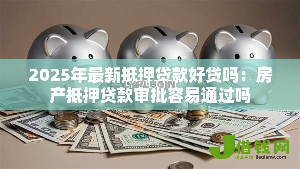 2025年最新抵押贷款好贷吗:房产抵押贷款审批容易通过吗 2025年最新抵押贷款好贷吗:房产抵押贷款审批容易通过吗