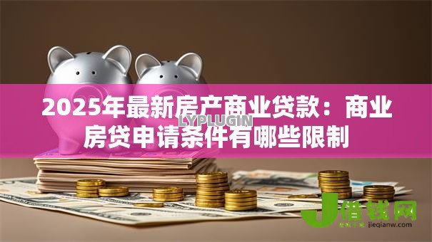 2025年最新房产商业贷款:商业房贷申请条件有哪些限制 2025年最新房产商业贷款:商业房贷申请条件有哪些限制