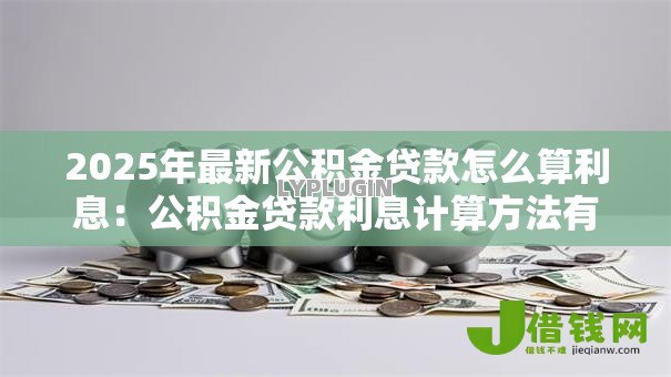 2025年最新公积金贷款怎么算利息:公积金贷款利息计算方法有哪些 2025年最新公积金贷款怎么算利息:公积金贷款利息计算方法有哪些