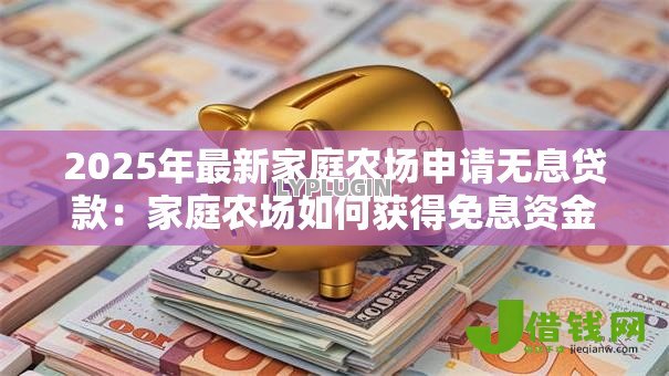 2025年最新家庭农场申请无息贷款:家庭农场如何获得免息资金支持 2025年最新家庭农场申请无息贷款:家庭农场如何获得免息资金支持