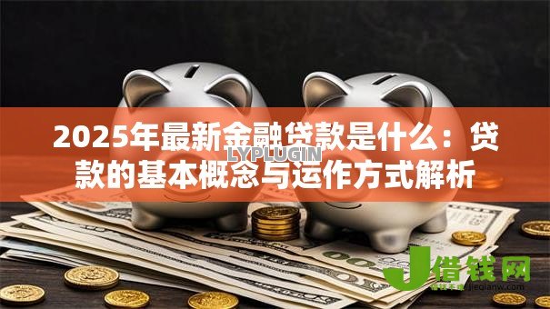 2025年最新金融贷款是什么：贷款的基本概念与运作方式解析
