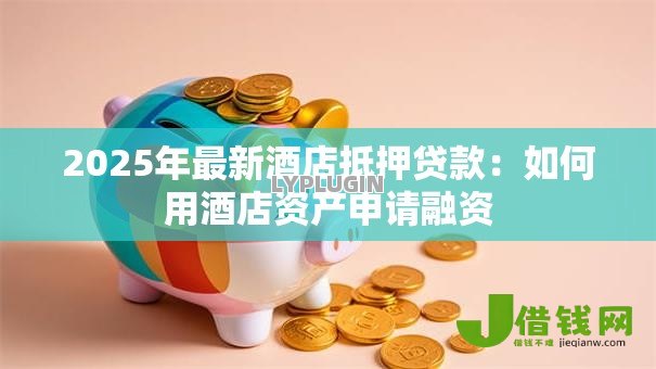 2025年最新酒店抵押贷款：如何用酒店资产申请融资