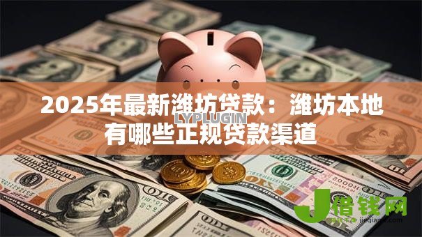 2025年最新潍坊贷款:潍坊本地有哪些正规贷款渠道 2025年最新潍坊贷款:潍坊本地有哪些正规贷款渠道