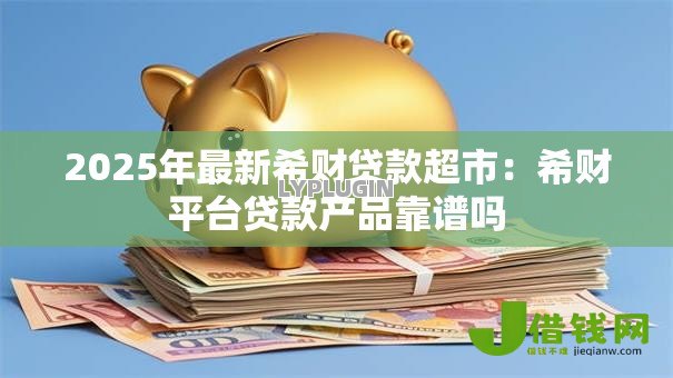 2025年最新希财贷款超市:希财平台贷款产品靠谱吗 2025年最新希财贷款超市:希财平台贷款产品靠谱吗