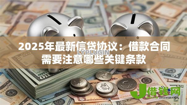 2025年最新信贷协议:借款合同需要注意哪些关键条款 2025年最新信贷协议:借款合同需要注意哪些关键条款
