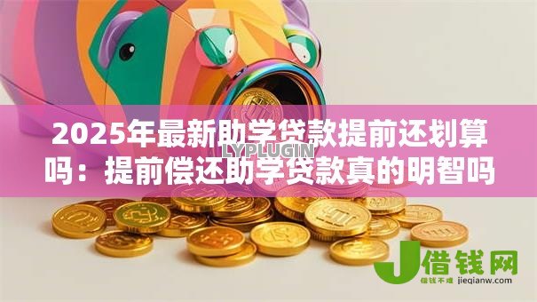 2025年最新助学贷款提前还划算吗:提前偿还助学贷款真的明智吗 2025年最新助学贷款提前还划算吗:提前偿还助学贷款真的明智吗