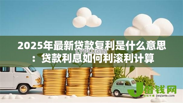 2025年最新贷款复利是什么意思：贷款利息如何利滚利计算