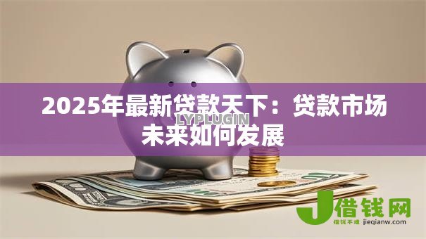2025年最新贷款天下：贷款市场未来如何发展