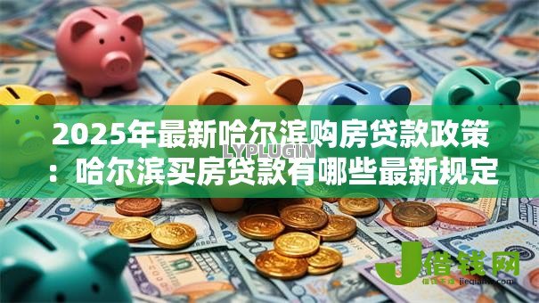 2025年最新哈尔滨购房贷款政策：哈尔滨买房贷款有哪些最新规定