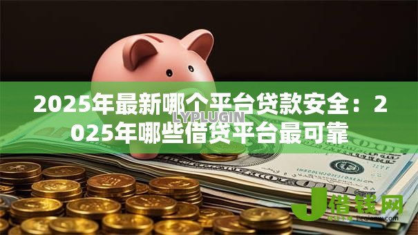 2025年最新哪个平台贷款安全：2025年哪些借贷平台最可靠