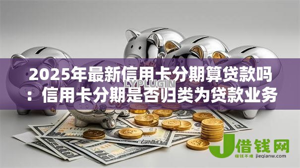 2025年最新信用卡分期算贷款吗：信用卡分期是否归类为贷款业务