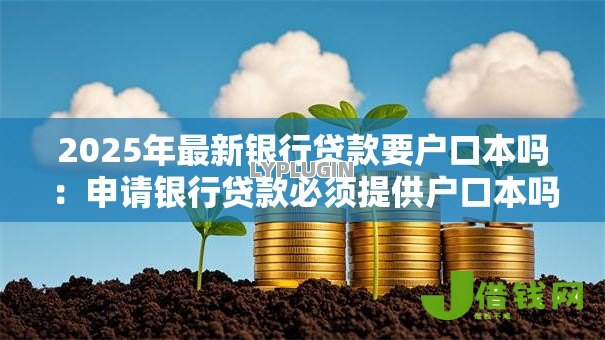 2025年最新银行贷款要户口本吗:申请银行贷款必须提供户口本吗 2025年最新银行贷款要户口本吗:申请银行贷款必须提供户口本吗