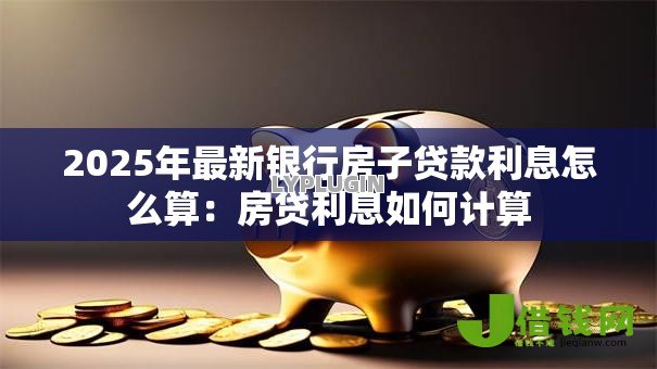2025年最新银行房子贷款利息怎么算：房贷利息如何计算