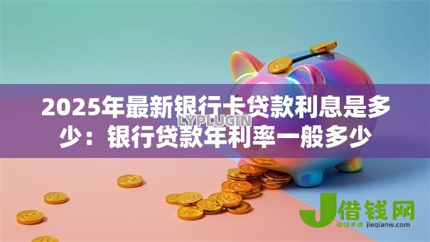 2025年最新银行卡贷款利息是多少：银行贷款年利率一般多少