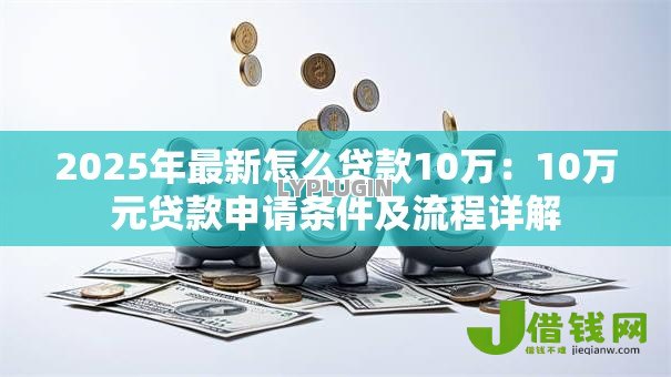 2025年最新怎么贷款10万:10万元贷款申请条件及流程详解 2025年最新怎么贷款10万:10万元贷款申请条件及流程详解