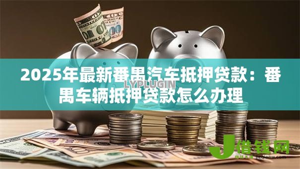 2025年最新番禺汽车抵押贷款：番禺车辆抵押贷款怎么办理