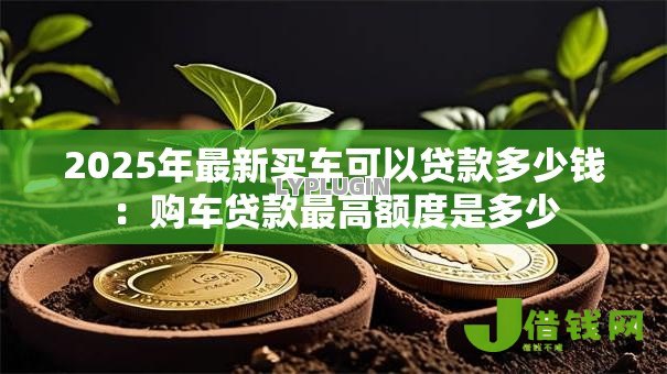 2025年最新买车可以贷款多少钱:购车贷款最高额度是多少 2025年最新买车可以贷款多少钱:购车贷款最高额度是多少