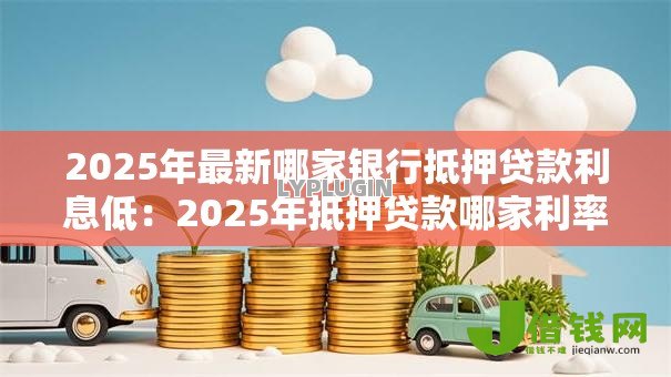 2025年最新哪家银行抵押贷款利息低：2025年抵押贷款哪家利率最优惠