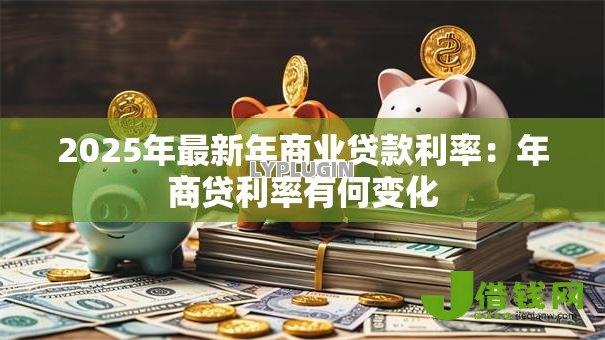 2025年最新年商业贷款利率:年商贷利率有何变化 2025年最新年商业贷款利率:年商贷利率有何变化