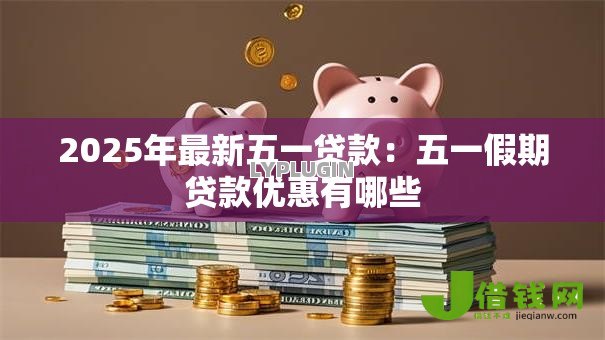 2025年最新五一贷款:五一假期贷款优惠有哪些 2025年最新五一贷款:五一假期贷款优惠有哪些