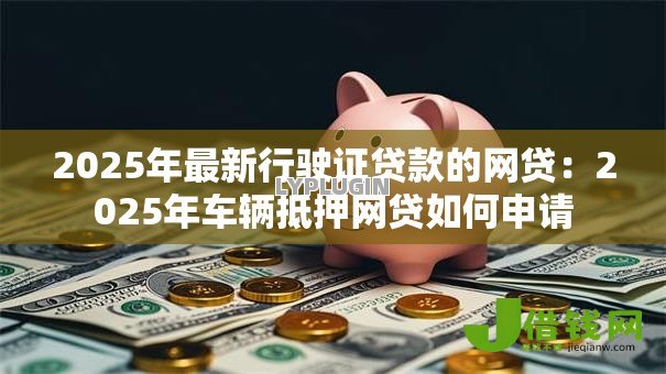 2025年最新行驶证贷款的网贷：2025年车辆抵押网贷如何申请