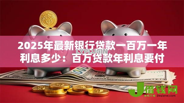 2025年最新银行贷款一百万一年利息多少：百万贷款年利息要付多少钱