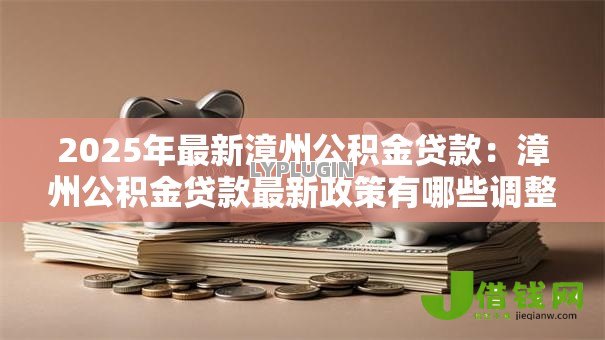 2025年最新漳州公积金贷款：漳州公积金贷款最新政策有哪些调整