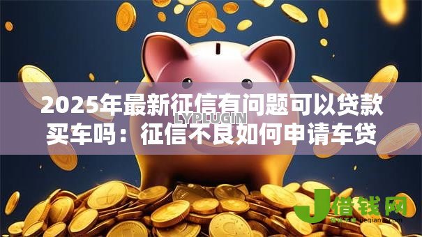 2025年最新征信有问题可以贷款买车吗:征信不良如何申请车贷 2025年最新征信有问题可以贷款买车吗:征信不良如何申请车贷