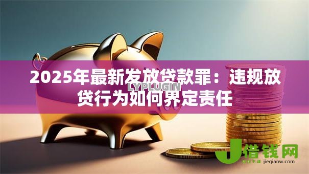 2025年最新发放贷款罪：违规放贷行为如何界定责任