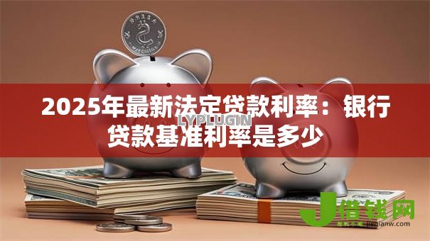 2025年最新法定贷款利率:银行贷款基准利率是多少 2025年最新法定贷款利率:银行贷款基准利率是多少