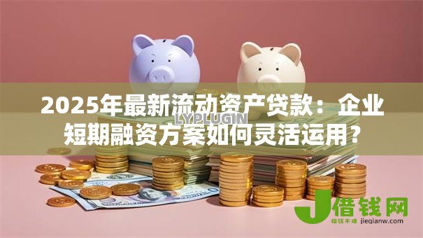 2025年最新流动资产贷款:企业短期融资方案如何灵活运用? 2025年最新流动资产贷款:企业短期融资方案如何灵活运用?