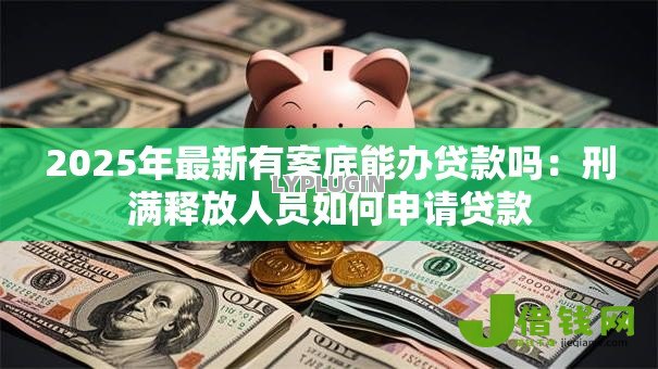 2025年最新有案底能办贷款吗：刑满释放人员如何申请贷款
