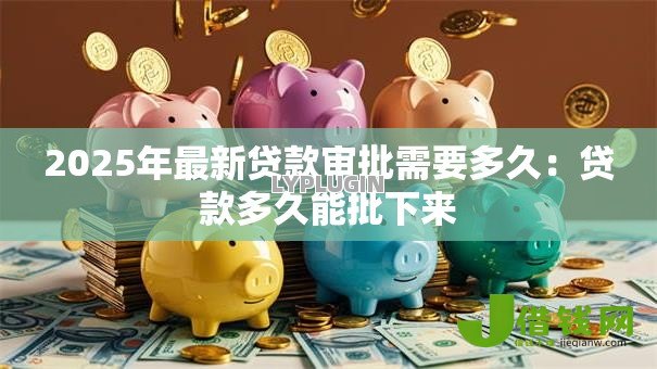 2025年最新贷款审批需要多久:贷款多久能批下来 2025年最新贷款审批需要多久:贷款多久能批下来