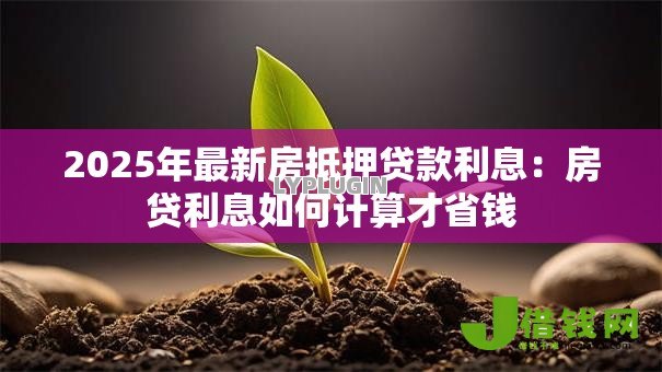 2025年最新房抵押贷款利息:房贷利息如何计算才省钱 2025年最新房抵押贷款利息:房贷利息如何计算才省钱