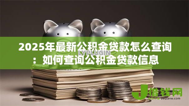 2025年最新公积金贷款怎么查询:如何查询公积金贷款信息 2025年最新公积金贷款怎么查询:如何查询公积金贷款信息