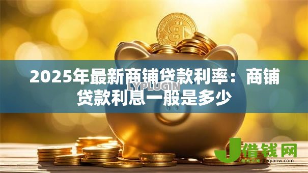 2025年最新商铺贷款利率:商铺贷款利息一般是多少 2025年最新商铺贷款利率:商铺贷款利息一般是多少