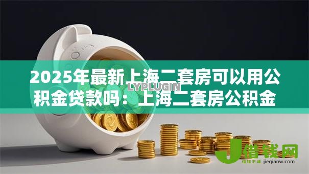 2025年最新上海二套房可以用公积金贷款吗:上海二套房公积金贷款条件是什么 2025年最新上海二套房可以用公积金贷款吗:上海二套房公积金贷款条件是什么