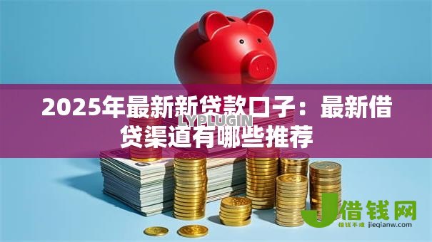 2025年最新新贷款口子:最新借贷渠道有哪些推荐 2025年最新新贷款口子:最新借贷渠道有哪些推荐