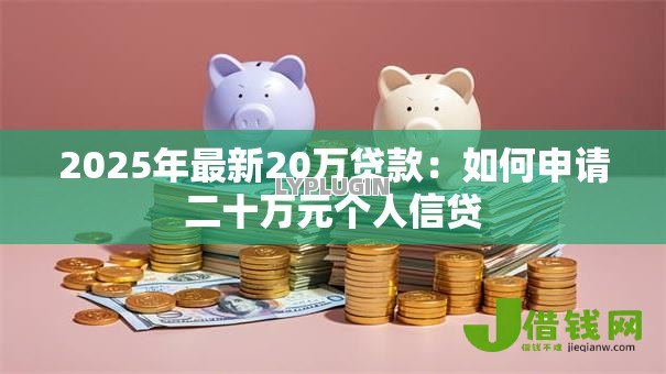 2025年最新20万贷款:如何申请二十万元个人信贷 2025年最新20万贷款:如何申请二十万元个人信贷