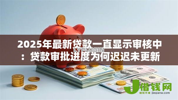 2025年最新贷款一直显示审核中：贷款审批进度为何迟迟未更新