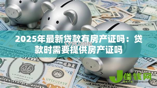 2025年最新贷款有房产证吗：贷款时需要提供房产证吗