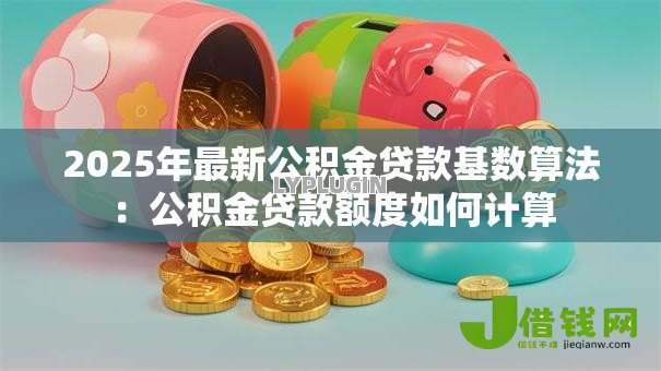 2025年最新公积金贷款基数算法:公积金贷款额度如何计算 2025年最新公积金贷款基数算法:公积金贷款额度如何计算