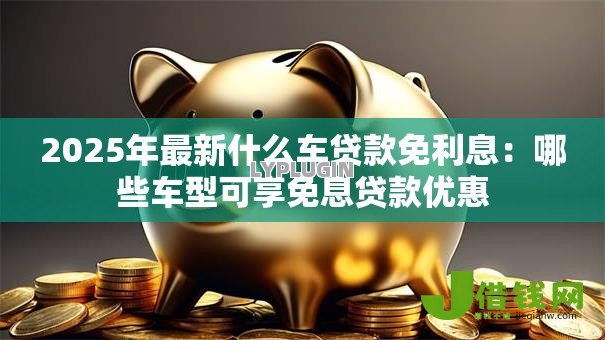 2025年最新什么车贷款免利息:哪些车型可享免息贷款优惠 2025年最新什么车贷款免利息:哪些车型可享免息贷款优惠