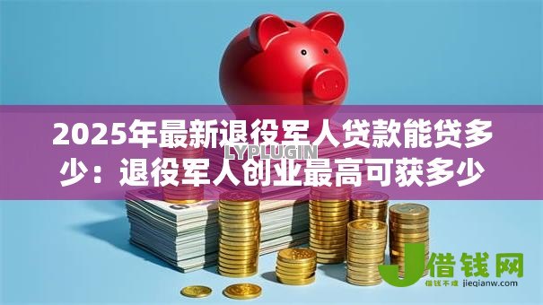 2025年最新退役军人贷款能贷多少:退役军人创业最高可获多少贷款 2025年最新退役军人贷款能贷多少:退役军人创业最高可获多少贷款