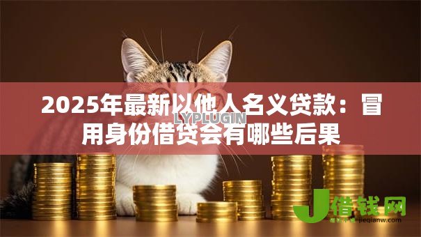 2025年最新以他人名义贷款:冒用身份借贷会有哪些后果 2025年最新以他人名义贷款:冒用身份借贷会有哪些后果