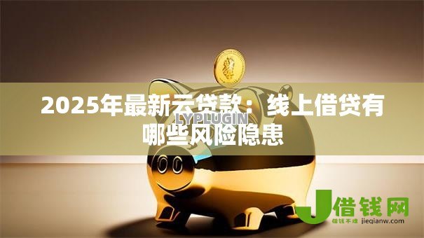 2025年最新云贷款:线上借贷有哪些风险隐患 2025年最新云贷款:线上借贷有哪些风险隐患