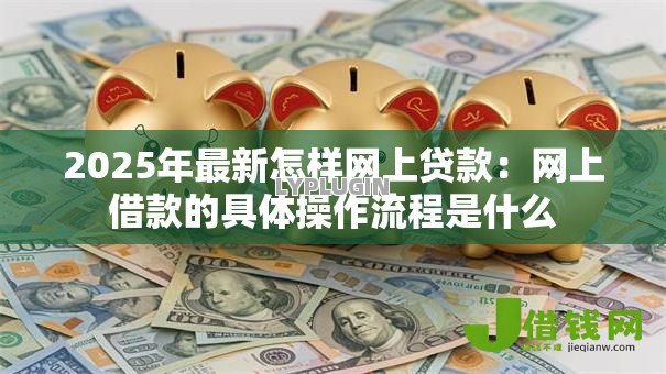 2025年最新怎样网上贷款:网上借款的具体操作流程是什么 2025年最新怎样网上贷款:网上借款的具体操作流程是什么